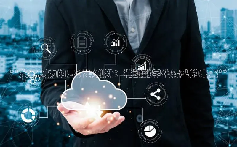 金年会金字招牌诚信至上|金年会首页百度取证**东方网力的云计算创新：推动数字化转型的未来**