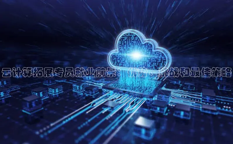 金年会金字招牌诚信至上百度技术学院云计算拓展专员就业前景：优势、挑战和最佳策略