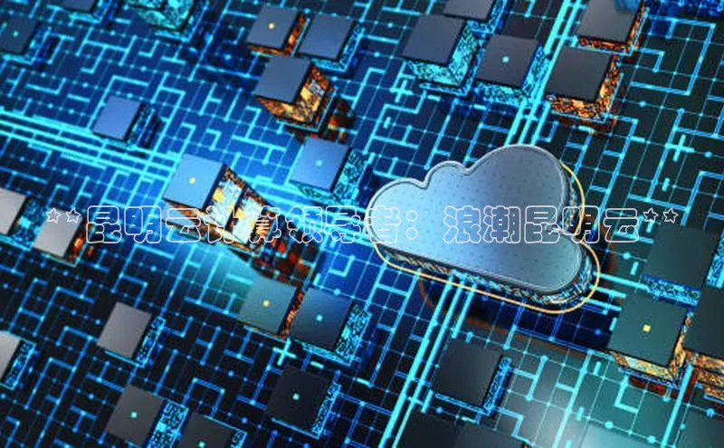 金年会·会官方入口登录彩讯股份**昆明云计算领导者：浪潮昆明云**
