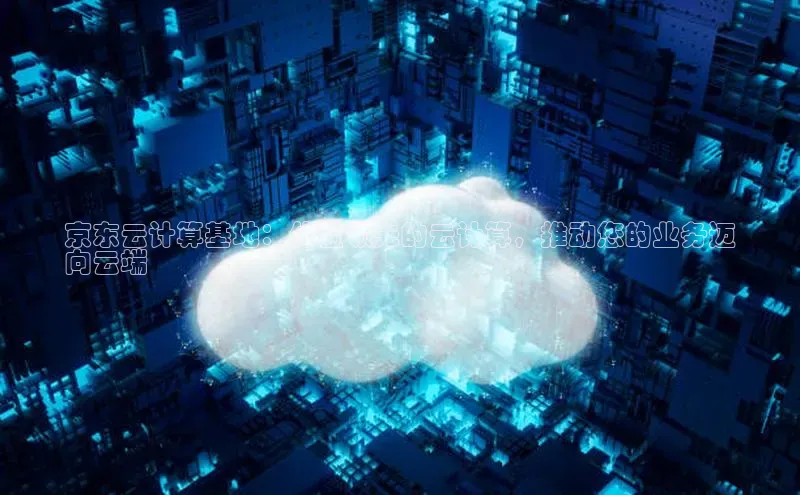 黄金城app最新版下载路畅科技京东云计算基地：体验领先的云计算，推动您的业务迈
向云端