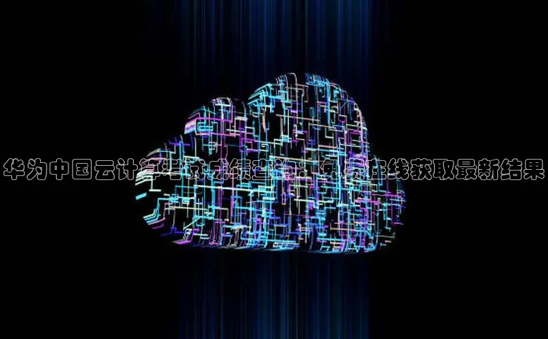 金年会金字招牌诚信至上欢迎您百度网盘华为中国云计算考试成绩查询：免费在线获取最新结果