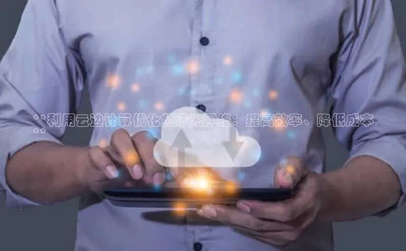 金年会电子游戏入口京东**利用云边计算优化频谱光网络：提高效率、降低成本
**
