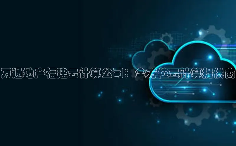 金年汇app官方网站下载安装百度智能云万通地产福建云计算公司：全方位云计算提供商