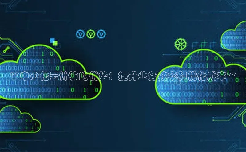 金年会app官方网小米**中心化云计算的优势：提升业务效率和优化成本**