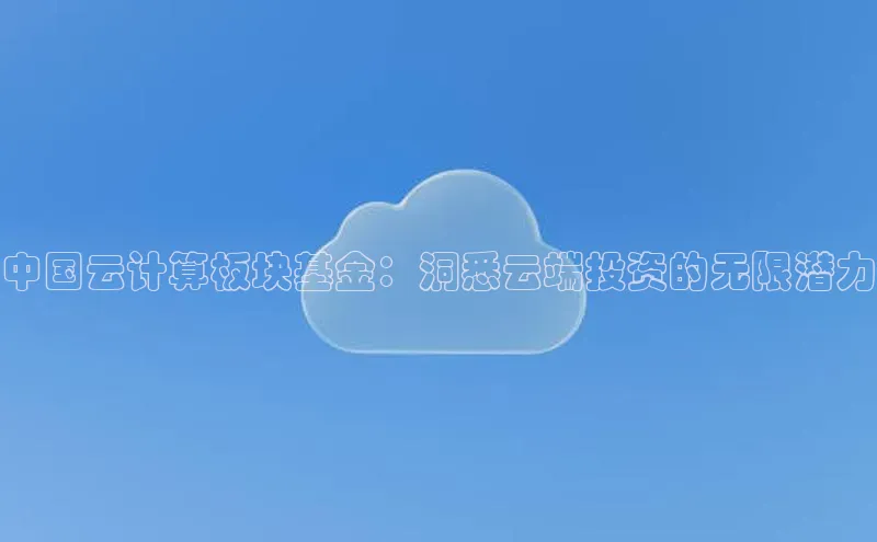 jinnianhui金年会登录入口中文在线中国云计算板块基金：洞悉云端投资的无限潜力