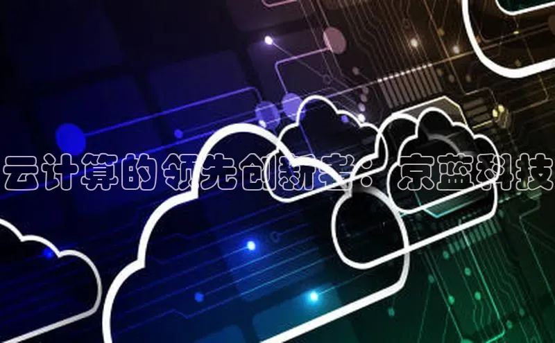 金年会电子游戏app官方每日互动云计算的领先创新者：京蓝科技