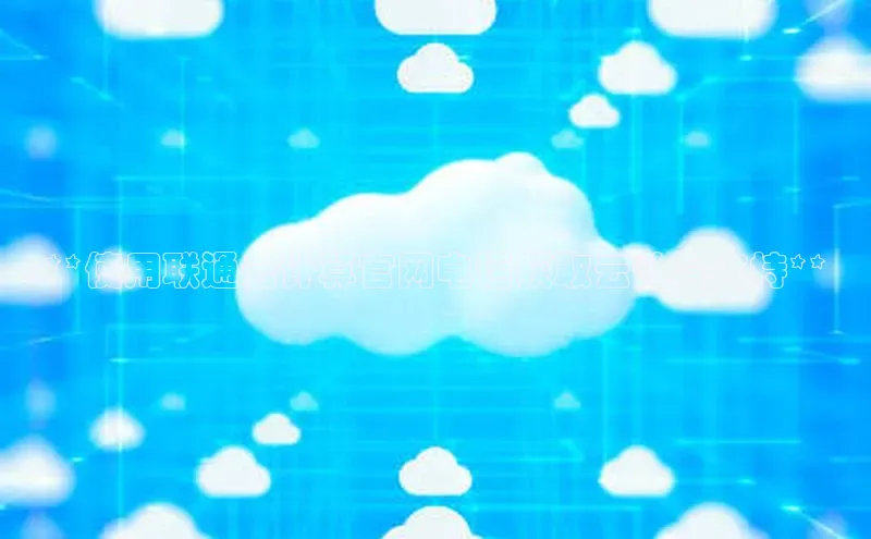 金年汇app官方网站下载安装百度智能云**使用联通云计算官网电话获取云计算支持**