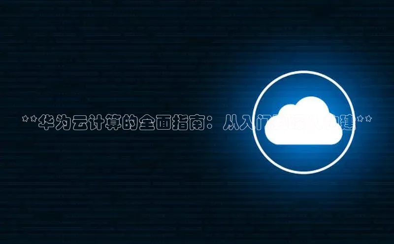 金年会诚信信誉至上雷柏科技**华为云计算的全面指南：从入门到深入构建**