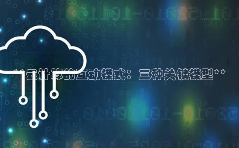 jinnian金年会百度搜索资源平台**云计算的互动模式：三种关键模型**