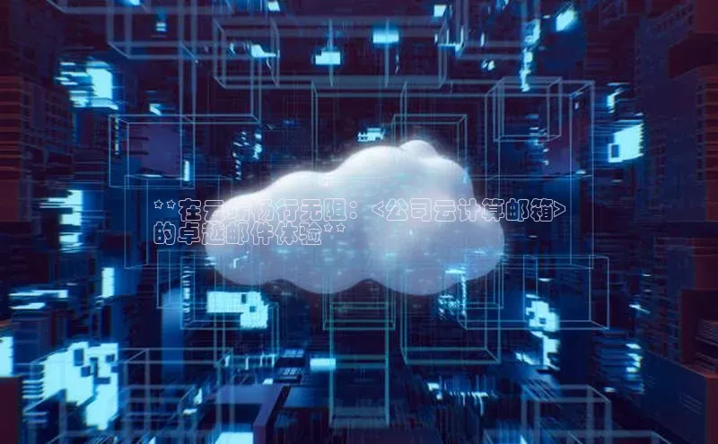 金年会电子游戏app诸葛科技**在云端畅行无阻：<公司云计算邮箱>
的卓越邮件体验**