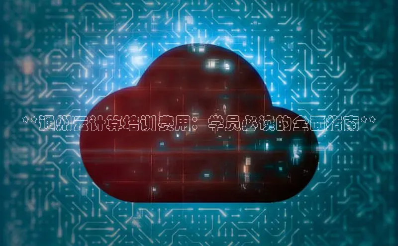 jinnianhui金年会百度手机助手**通州云计算培训费用：学员必读的全面指南**