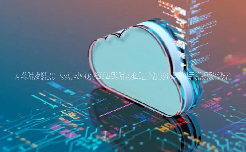革新科技：索尼蓝牙2025新款AI耳机的魅力与未来潜力