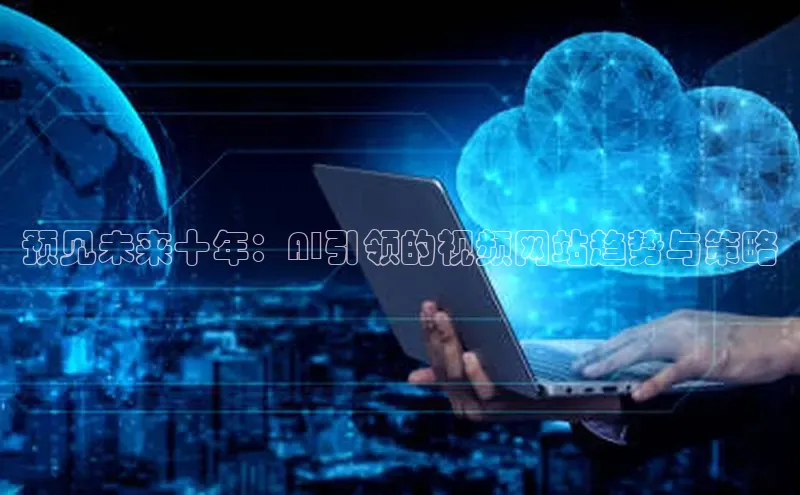 预见未来十年：AI引领的视频网站趋势与策略
