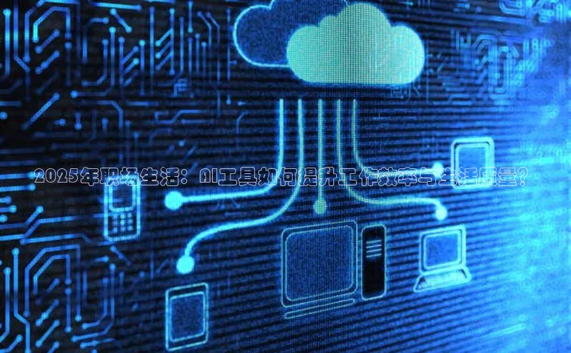 2025年职场生活：AI工具如何提升工作效率与生活质量？